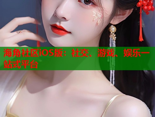 海角社区iOS版：社交、游戏、娱乐一站式平台