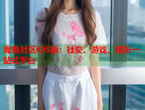 海角社区iOS版：社交、游戏、娱乐一站式平台