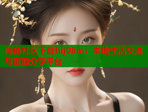 海角社区下载hij08m：本地生活交流与资源分享平台