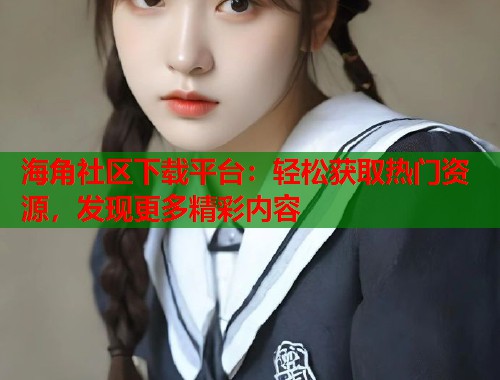 海角社区下载平台：轻松获取热门资源，发现更多精彩内容