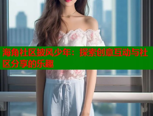 海角社区披风少年：探索创意互动与社区分享的乐趣