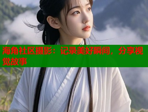 海角社区摄影：记录美好瞬间，分享视觉故事