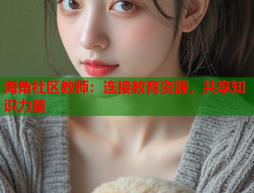 海角社区教师：连接教育资源，共享知识力量