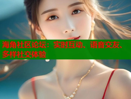 海角社区论坛：实时互动、语音交友、多样社交体验