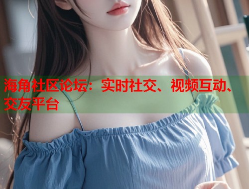 海角社区论坛：实时社交、视频互动、交友平台