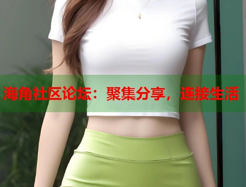 海角社区论坛：聚集分享，连接生活