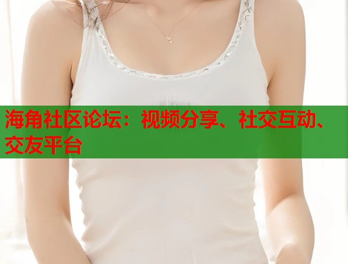 海角社区论坛:视频分享、社交互动、交友平台 海角社区论坛:视频分享、社交互动、交友平台