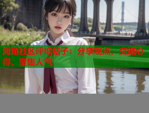 海角社区评论帖子：分享观点，交流心得，聚集人气