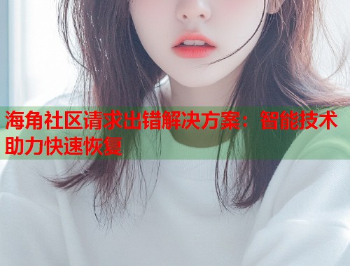 海角社区请求出错解决方案：智能技术助力快速恢复