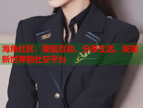 海角社区：聚集互动、分享生活、发现新世界的社交平台