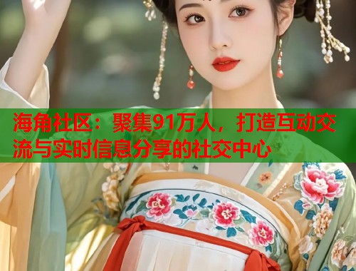 海角社区：聚集91万人，打造互动交流与实时信息分享的社交中心