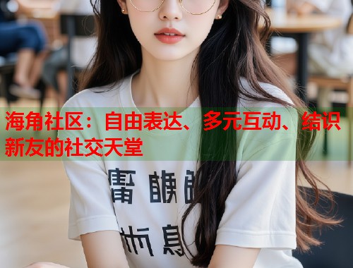 海角社区：自由表达、多元互动、结识新友的社交天堂