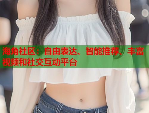 海角社区：自由表达、智能推荐、丰富视频和社交互动平台