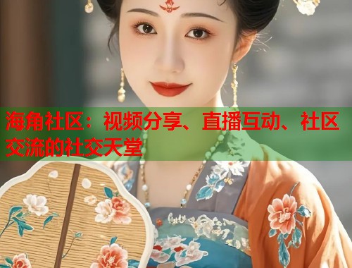 海角社区：视频分享、直播互动、社区交流的社交天堂