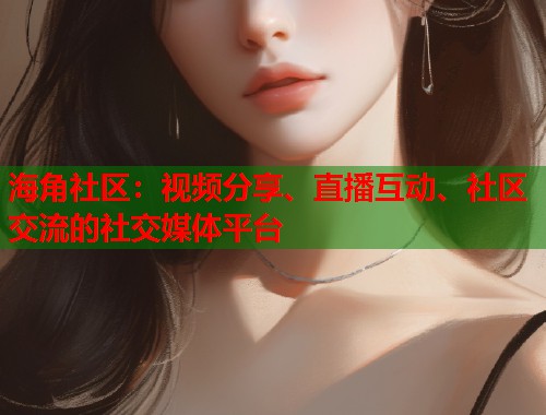 海角社区：视频分享、直播互动、社区交流的社交媒体平台