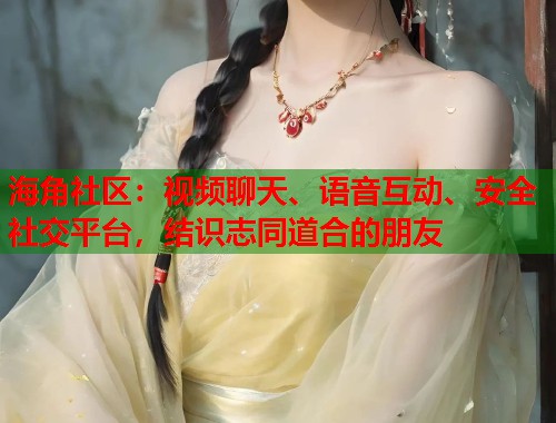 海角社区：视频聊天、语音互动、安全社交平台，结识志同道合的朋友