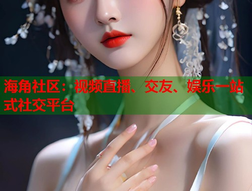 海角社区：视频直播、交友、娱乐一站式社交平台