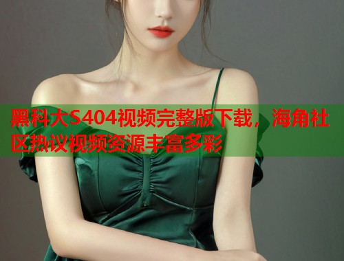 黑科大S404视频完整版下载，海角社区热议视频资源丰富多彩