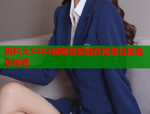 黑科大S404视频完整版在海角社区免费观看