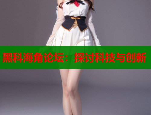 黑科海角论坛：探讨科技与创新