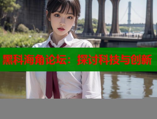 黑科海角论坛：探讨科技与创新