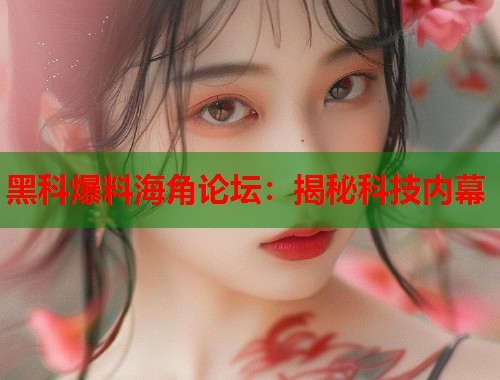 黑科爆料海角论坛：揭秘科技内幕