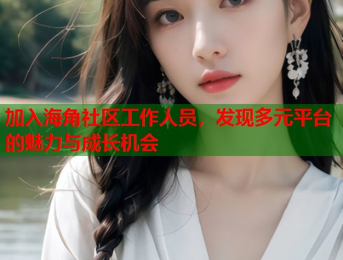 加入海角社区工作人员，发现多元平台的魅力与成长机会