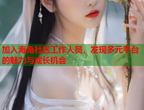加入海角社区工作人员，发现多元平台的魅力与成长机会