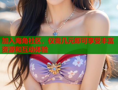 加入海角社区，仅需几元即可享受丰富资源和互动体验