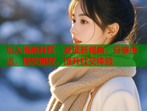 加入海角社区，发现新视角，分享生活，结交朋友，提升社交体验