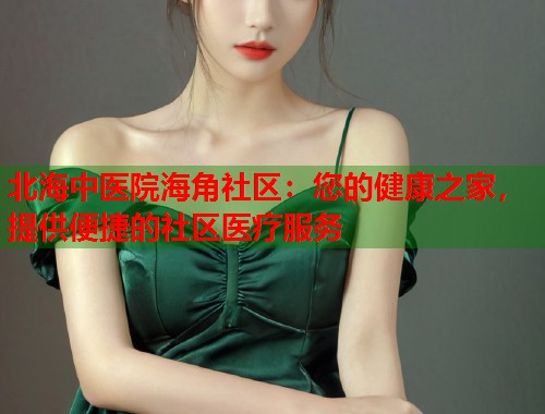北海中医院海角社区：您的健康之家，提供便捷的社区医疗服务