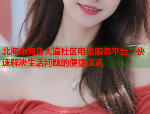 北海市海角大道社区电话服务平台：快速解决生活问题的便捷通道