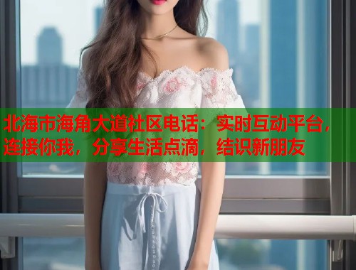 北海市海角大道社区电话:实时互动平台,连接你我,分享生活点滴,结识新朋友 北海市海角大道社区电话:实时互动平台,连接你我,分享生活点滴,结识新朋友