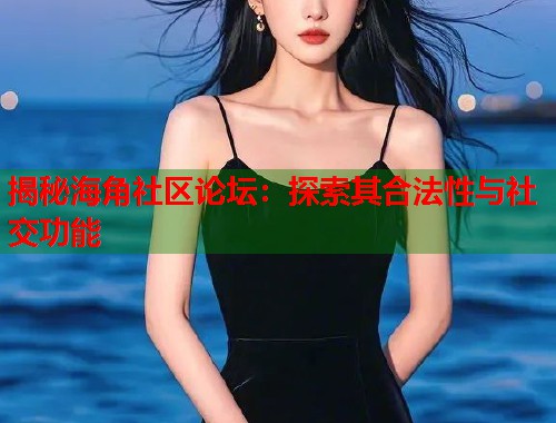 揭秘海角社区论坛：探索其合法性与社交功能