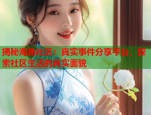 揭秘海角社区：真实事件分享平台，探索社区生活的真实面貌