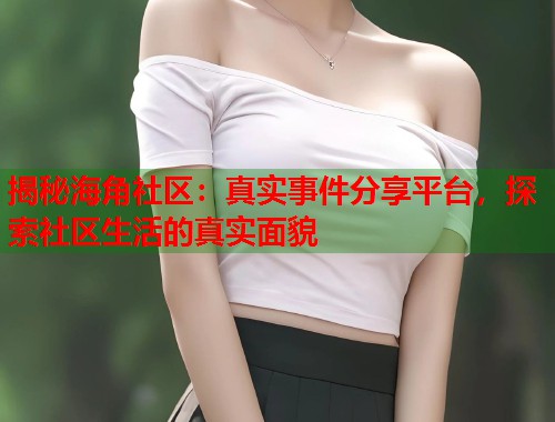 揭秘海角社区：真实事件分享平台，探索社区生活的真实面貌