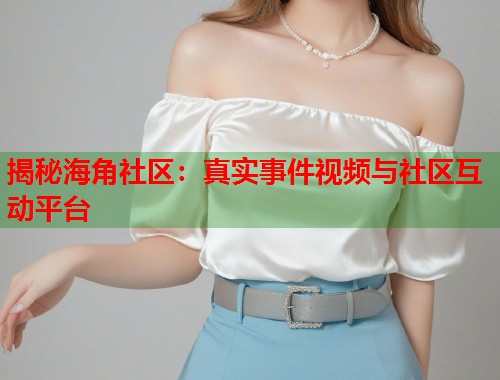 揭秘海角社区：真实事件视频与社区互动平台