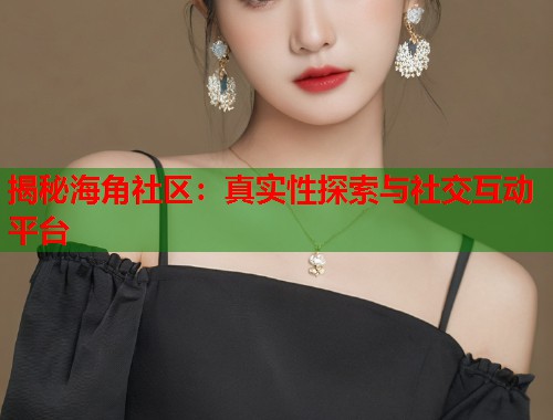 揭秘海角社区：真实性探索与社交互动平台