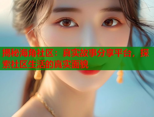 揭秘海角社区：真实故事分享平台，探索社区生活的真实面貌