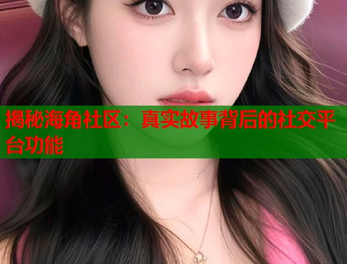 揭秘海角社区：真实故事背后的社交平台功能