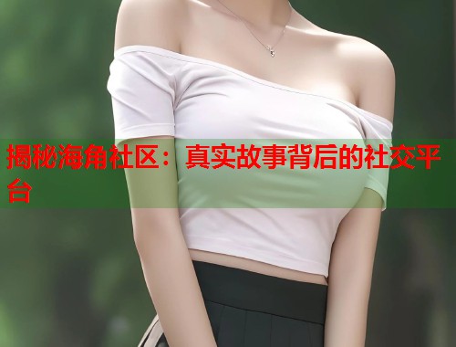 揭秘海角社区：真实故事背后的社交平台