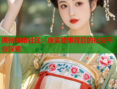 揭秘海角社区：真实故事背后的社交平台探索