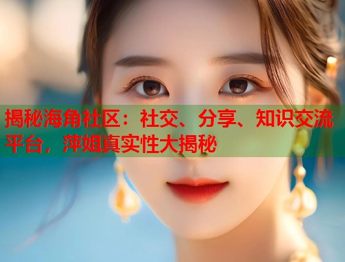 揭秘海角社区：社交、分享、知识交流平台，萍姐真实性大揭秘