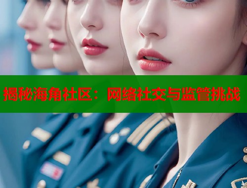 揭秘海角社区：网络社交与监管挑战