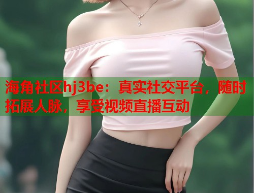 海角社区hj3be：真实社交平台，随时拓展人脉，享受视频直播互动