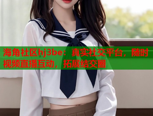 海角社区hj3be：真实社交平台，随时视频直播互动，拓展结交圈