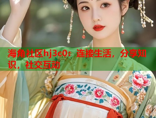 海角社区hj3c0：连接生活，分享知识，社交互动