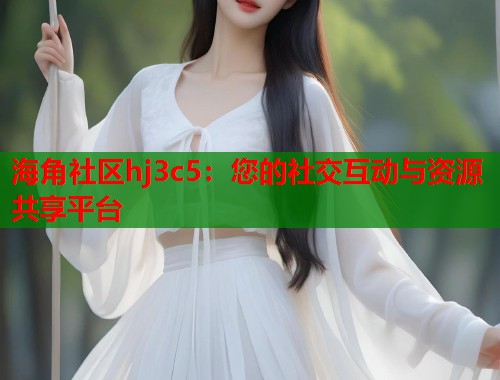 海角社区hj3c5：您的社交互动与资源共享平台