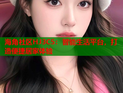 海角社区HJ3C5：智能生活平台，打造便捷居家体验