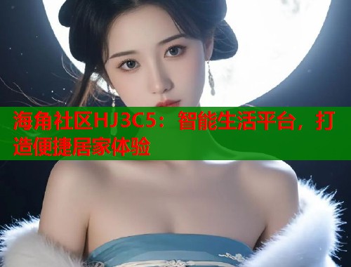 海角社区HJ3C5：智能生活平台，打造便捷居家体验